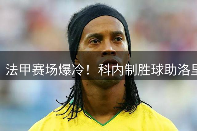 法甲赛场爆冷！科内制胜球助洛里昂客胜十人朗斯